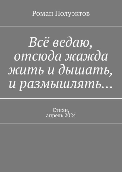 Обложка книги  «Всё ведаю, отсюда жажда жить и дышать, и размышлять… Стихи, апрель 2024»