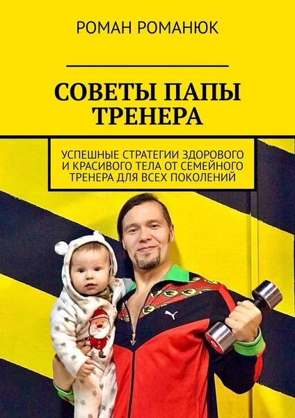 Обложка книги «СОВЕТЫ ПАПЫ ТРЕНЕРА. Успешные стратегии здорового и красивого тела от семейного тренера для всех поколений»