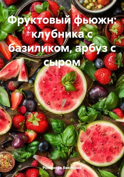 Обложка книги  «Фруктовый фьюжн: клубника с базиликом, арбуз с сыром»
