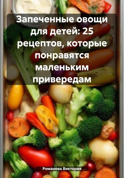 Обложка книги  «Запеченные овощи для детей: 25 рецептов, которые понравятся маленьким привередам»