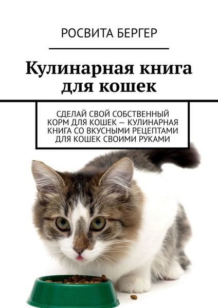 Обложка книги «Кулинарная книга для кошек. Сделай свой собственный корм для кошек – кулинарная книга со вкусными рецептами для кошек своими руками»