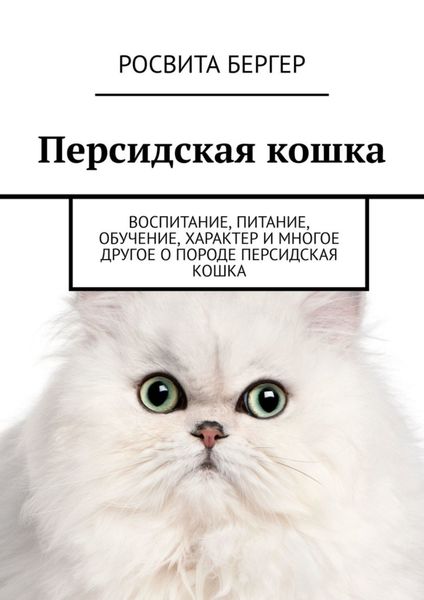 Обложка книги «Персидская кошка. Воспитание, питание, обучение, характер и многое другое о породе персидская кошка»