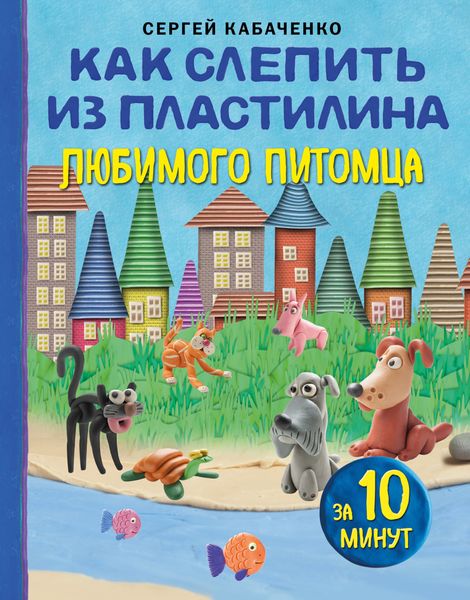 Обложка книги  «Как слепить из пластилина любимого питомца за 10 минут»