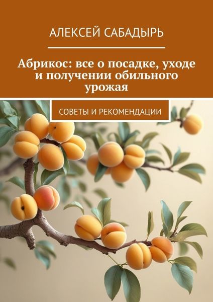 Обложка книги  «Абрикос: все о посадке, уходе и получении обильного урожая. Советы и рекомендации»