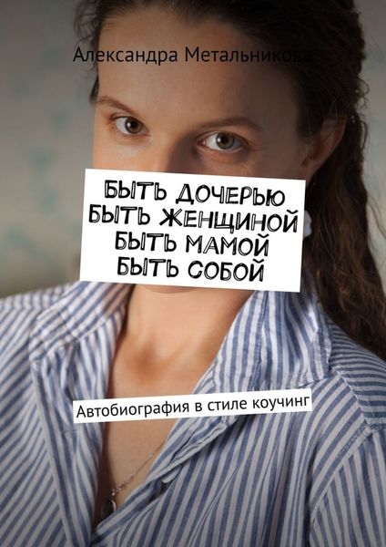 Обложка книги  «Быть дочерью, быть женщиной, быть мамой, быть собой. Автобиография в стиле коучинг»