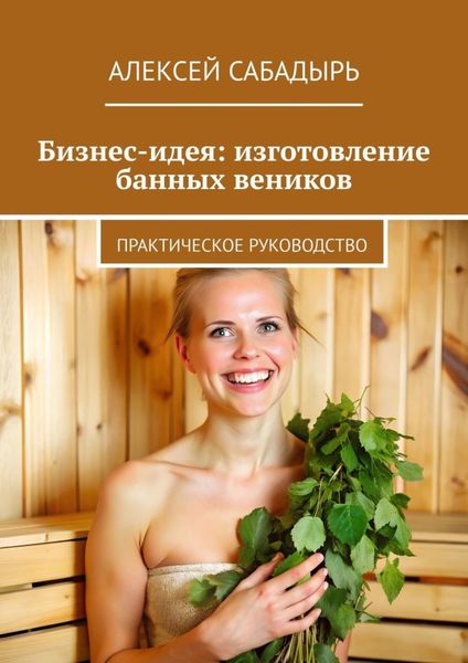 Обложка книги  «Бизнес-идея: изготовление банных веников. Практическое руководство»