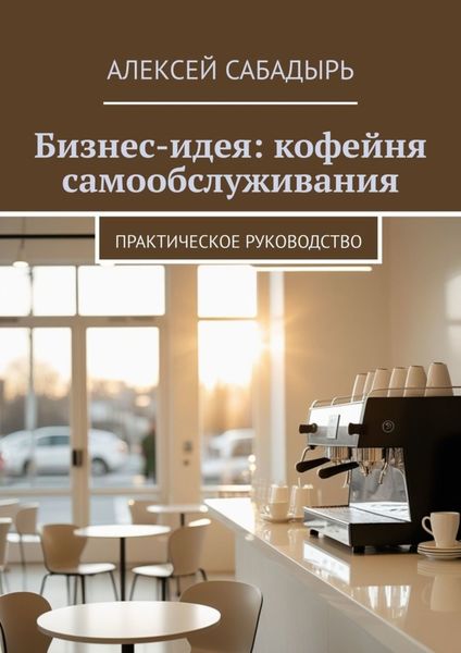 Обложка книги  «Бизнес-идея: кофейня самообслуживания. Практическое руководство»