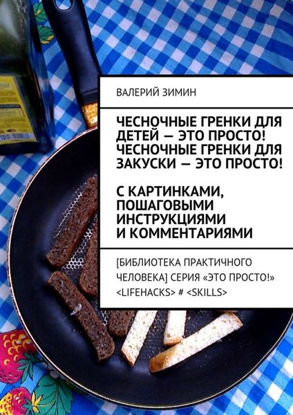 Обложка книги  «Чесночные гренки для детей – это просто! Чесночные гренки для закуски – это просто! С картинками, пошаговыми инструкциями и комментариями»