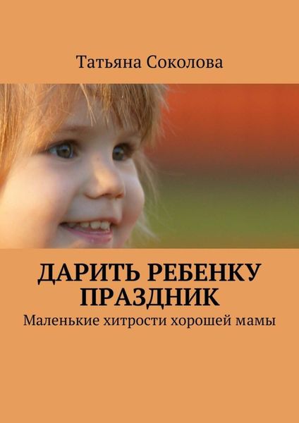 Обложка книги  «Дарить ребенку праздник. Маленькие хитрости хорошей мамы»