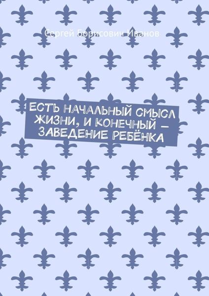 Обложка книги  «Есть начальный смысл жизни, и конечный – ЗАВЕДЕНИЕ РЕБЁНКА»