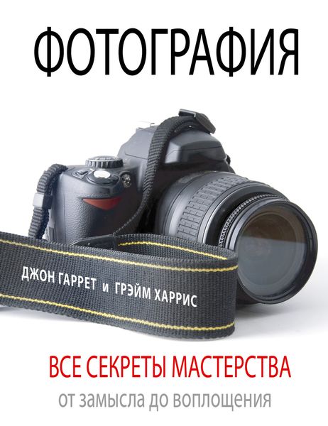 Обложка книги  «Фотография. Все секреты мастерства: от замысла до воплощения»