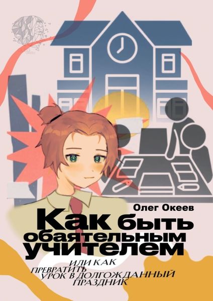 Обложка книги  «Как быть обаятельным учителем. Или как превратить урок в долгожданный праздник»