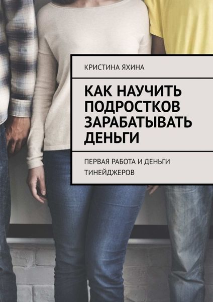 Обложка книги  «Как научить подростков зарабатывать деньги. Первая работа и деньги тинейджеров»