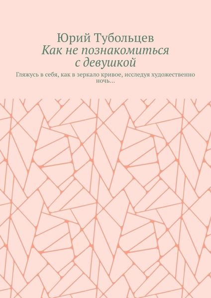 Обложка книги  «Как не познакомиться с девушкой. Гляжусь в себя, как в зеркало кривое, исследуя художественно ночь…»