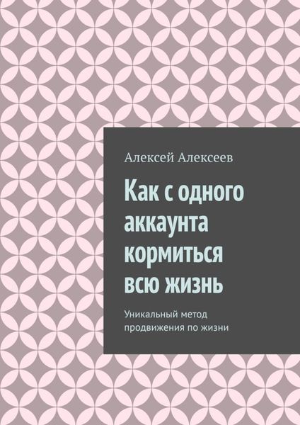 Обложка книги  «Как с одного аккаунта кормиться всю жизнь. Уникальный метод продвижения по жизни»