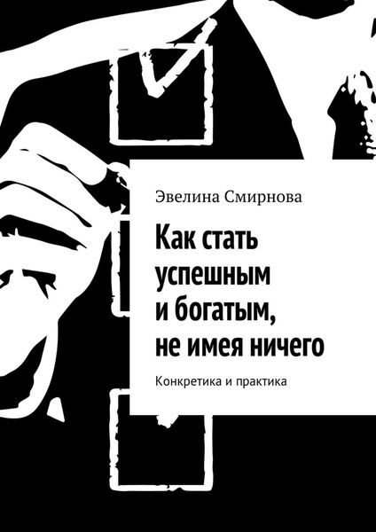 Обложка книги  «Как стать успешным и богатым, не имея ничего. Конкретика и практика»