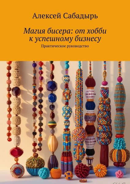 Обложка книги  «Магия бисера: от хобби к успешному бизнесу. Практическое руководство»