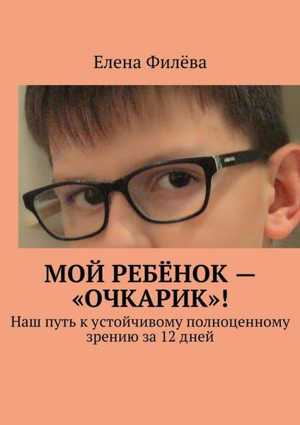 Обложка книги  «Мой ребёнок – «очкарик»! Наш путь к устойчивому полноценному зрению за 12 дней»