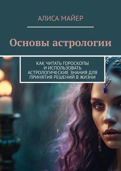Обложка книги  «Основы астрологии. Как читать гороскопы и использовать астрологические знания для принятия решений в жизни»