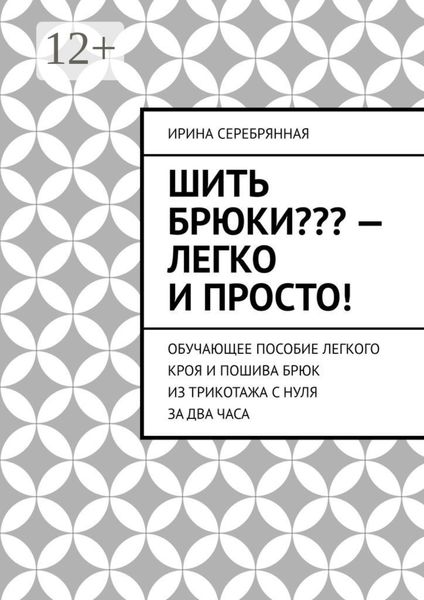 Обложка книги  «Шить брюки??? – Легко и просто! Обучающее пособие легкого кроя и пошива брюк из трикотажа с нуля за два часа»