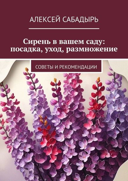 Обложка книги  «Сирень в вашем саду: посадка, уход, размножение. Советы и рекомендации»