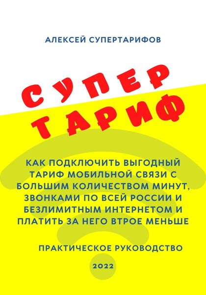 Обложка книги  «Супертариф. Как подключить выгодный тариф мобильной связи с большим количеством минут, звонками по всей России и безлимитным интернетом и платить за него втрое меньше. Практическое руководство»