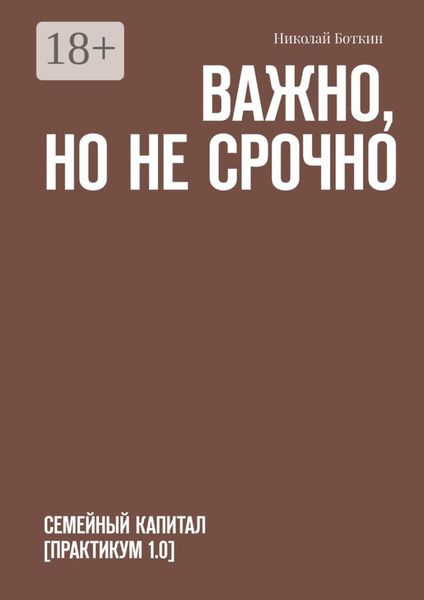 Обложка книги  «Важно, но не срочно. Семейный капитал [практикум 1.0]»