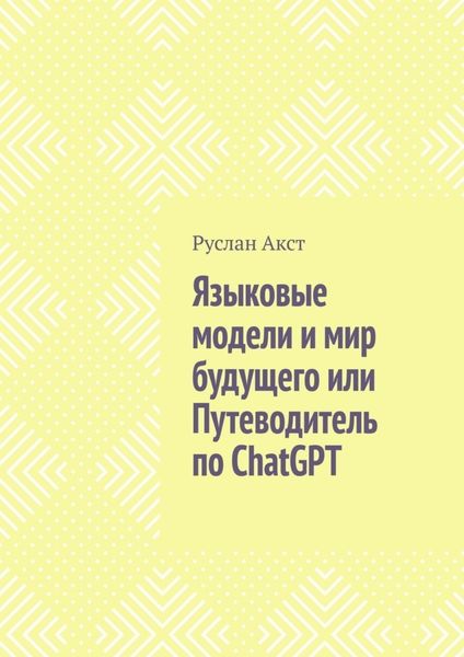 Обложка книги  «Языковые модели и мир будущего, или Путеводитель по ChatGPT»