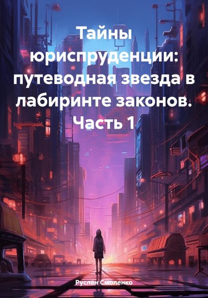 Обложка книги  «Тайны юриспруденции: путеводная звезда в лабиринте законов. Часть 1»