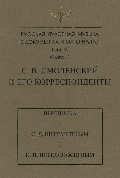 Обложка книги  «Русская духовная музыка в документах и материалах. Том 6. Книга 1: С. В. Смоленский и его корреспонденты. Переписка с С. Д. Шереметевым и К. П. Победоносцевым»