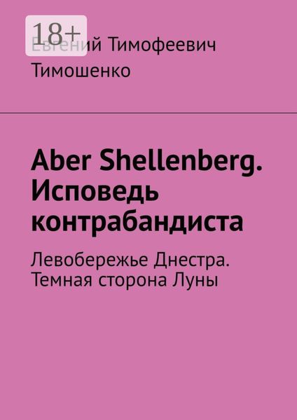Обложка книги  «Aber Shellenberg. Исповедь контрабандиста. Левобережье Днестра. Темная сторона Луны»