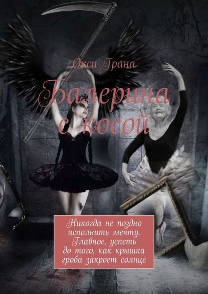 Обложка книги  «Балерина с косой. Никогда не поздно исполнить мечту. Главное, успеть до того, как крышка гроба закроет солнце»