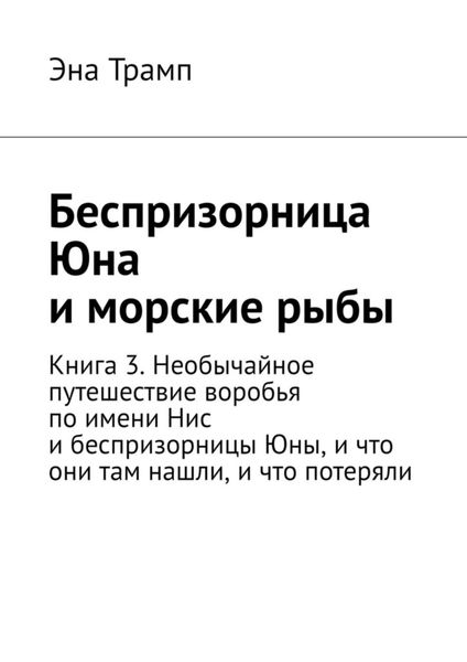 Обложка книги  «Беспризорница Юна и морские рыбы. Книга 3. Необычайное путешествие воробья по имени Нис и беспризорницы Юны, и что они там нашли, и что потеряли»