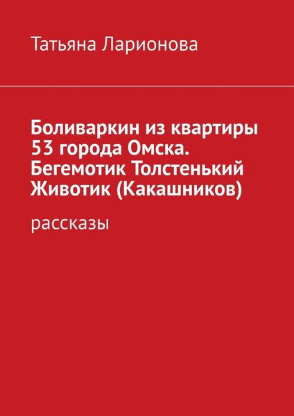 Обложка книги  «Боливаркин из квартиры 53 города Омска. Бегемотик Толстенький Животик (Какашников). Рассказы»