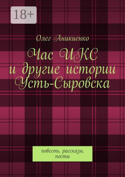 Обложка книги  «Час ИКС и другие истории Усть-Сыровска. Повесть, рассказы, посты»