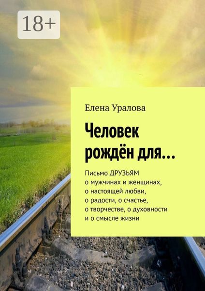 Обложка книги  «Человек рождён для… Письмо ДРУЗЬЯМ о мужчинах и женщинах, о настоящей любви, о радости, о счастье, о творчестве, о духовности и о смысле жизни»