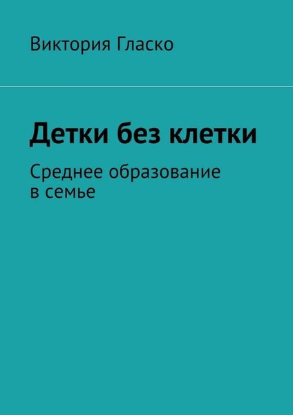 Обложка книги  «Детки без клетки. Среднее образование в семье»