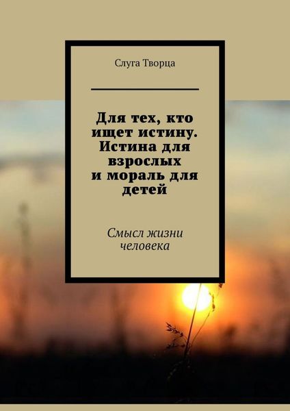 Обложка книги  «Для тех, кто ищет истину. Истина для взрослых и мораль для детей. Смысл жизни человека»