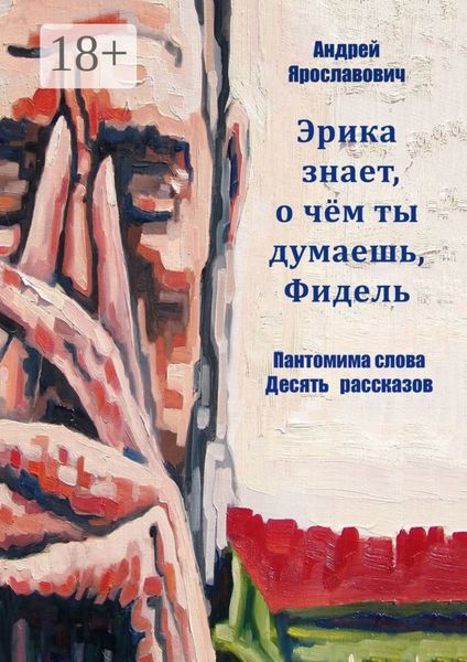 Обложка книги  «Эрика знает, о чем ты думаешь, Фидель. Пантомима слова. Десять рассказов»