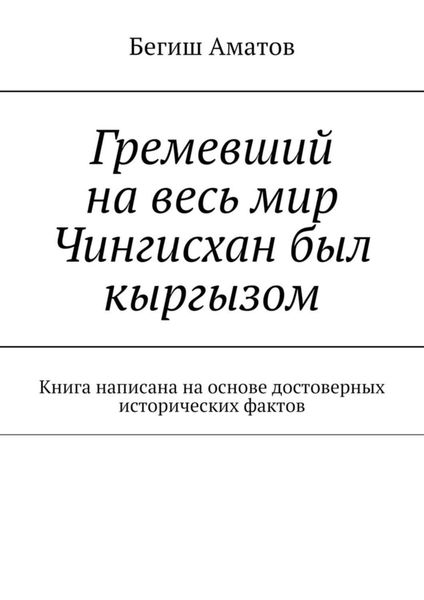 Обложка книги  «Гремевший на весь мир Чингисхан был кыргызом. Книга написана на основе достоверных исторических фактов»