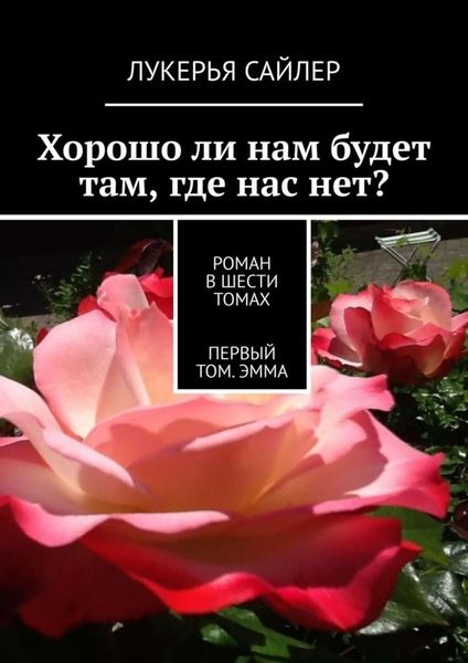 Обложка книги  «Хорошо ли нам будет там, где нас нет? Роман в шести томах. Первый том. Эмма»