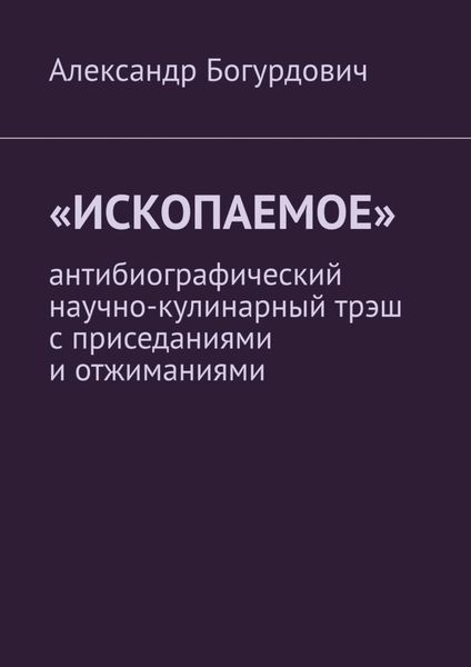 Обложка книги  ««Ископаемое». Антибиографический научно-кулинарный трэш с приседаниями и отжиманиями»