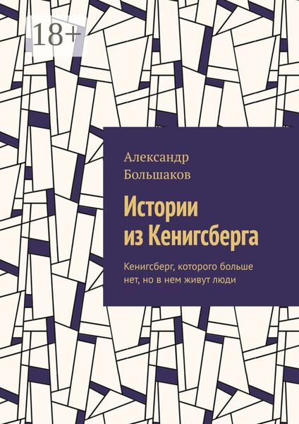Обложка книги  «Истории из Кенигсберга. Кенигсберг, которого больше нет, но в нем живут люди»