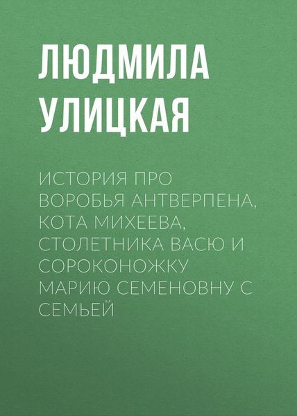 Обложка книги  «История про воробья Антверпена, кота Михеева, столетника Васю и сороконожку Марию Семеновну с семьей»