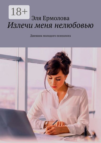 Обложка книги  «Излечи меня нелюбовью. Дневник молодого психолога»