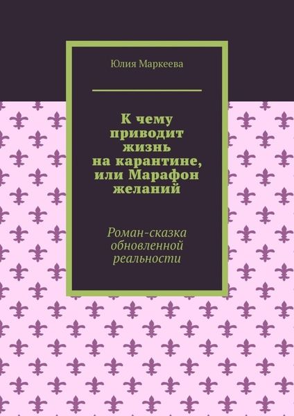 Обложка книги  «К чему приводит жизнь на карантине, или Марафон желаний. Роман-сказка обновленной реальности»