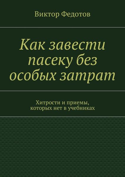 Обложка книги  «Как завести пасеку без особых затрат. Хитрости и приемы, которых нет в учебниках»
