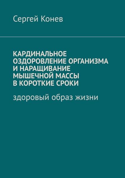 Обложка книги  «Кардинальное оздоровление организма и наращивание мышечной массы в короткие сроки. Здоровый образ жизни»