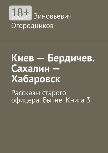 Обложка книги  «Киев – Бердичев. Сахалин – Хабаровск. Рассказы старого офицера. Бытие. Книга 3»