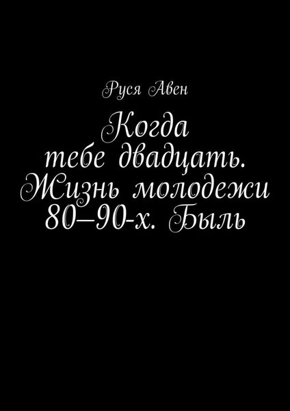 Обложка книги  «Когда тебе двадцать. Жизнь молодежи 80–90-х. Быль. Очарование молодости»